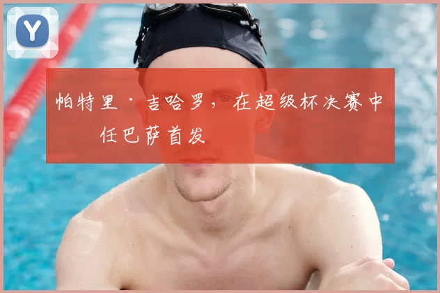 帕特里·吉哈罗，在超级杯决赛中担任巴萨首发