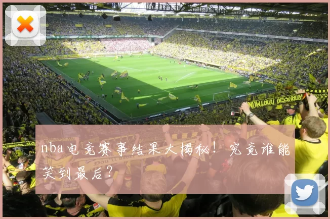 nba电竞赛事结果大揭秘！究竟谁能笑到最后？