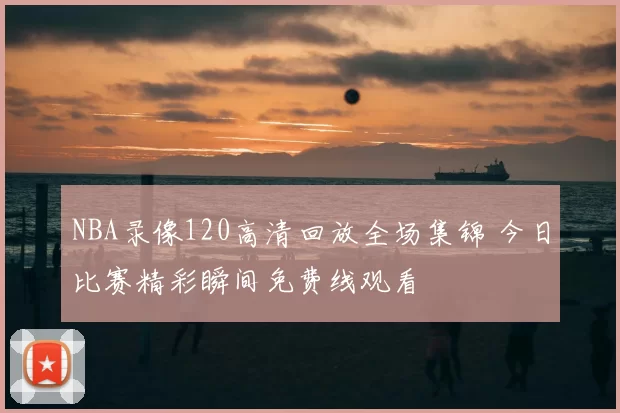 NBA录像120高清回放全场集锦 今日比赛精彩瞬间免费线观看
