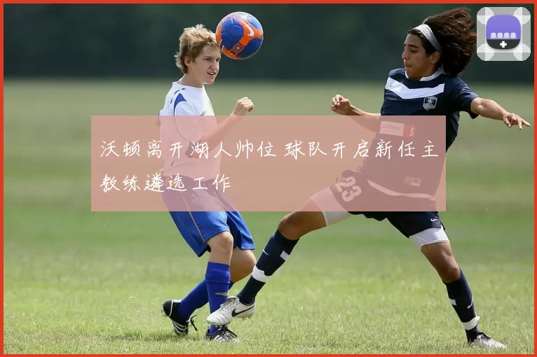 沃顿离开湖人帅位 球队开启新任主教练遴选工作