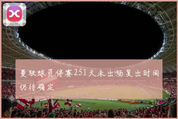 曼联球员停赛251天未出场复出时间仍待确定