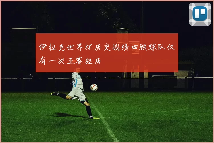 伊拉克世界杯历史战绩回顾球队仅有一次正赛经历