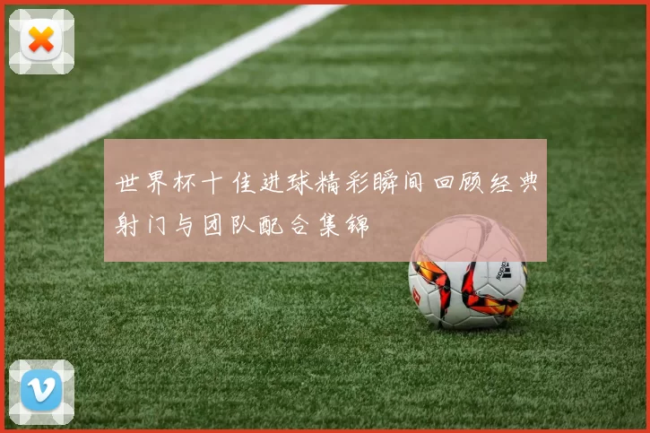 世界杯十佳进球精彩瞬间回顾经典射门与团队配合集锦