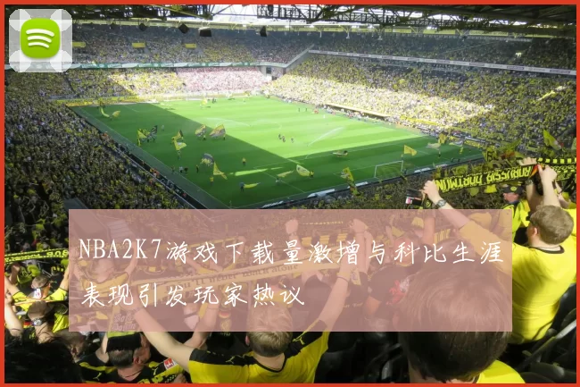NBA2K7游戏下载量激增与科比生涯表现引发玩家热议