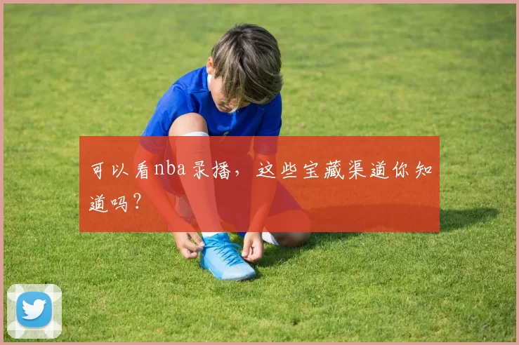 可以看nba录播，这些宝藏渠道你知道吗？