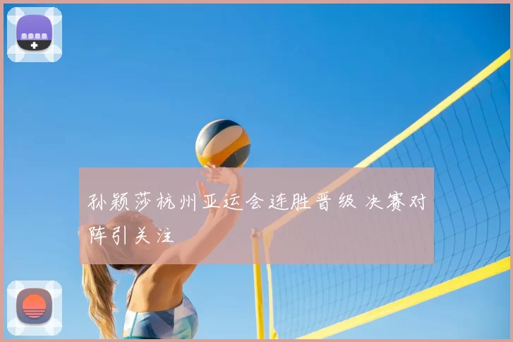 孙颖莎杭州亚运会连胜晋级 决赛对阵引关注