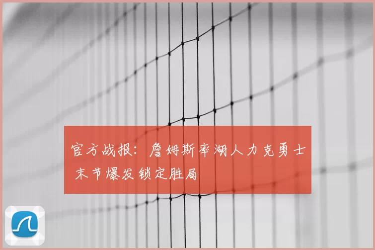 官方战报：詹姆斯率湖人力克勇士 末节爆发锁定胜局
