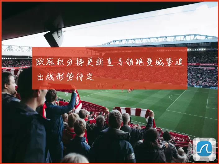 欧冠积分榜更新皇马领跑曼城紧追出线形势待定