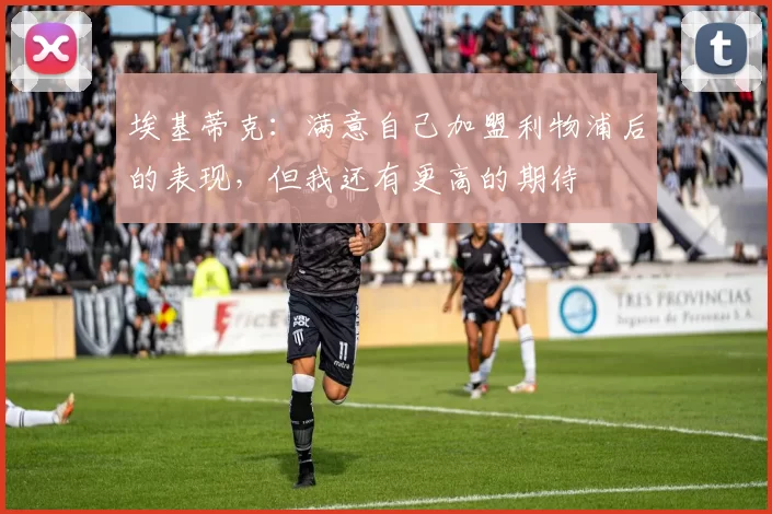 埃基蒂克：满意自己加盟利物浦后的表现，但我还有更高的期待