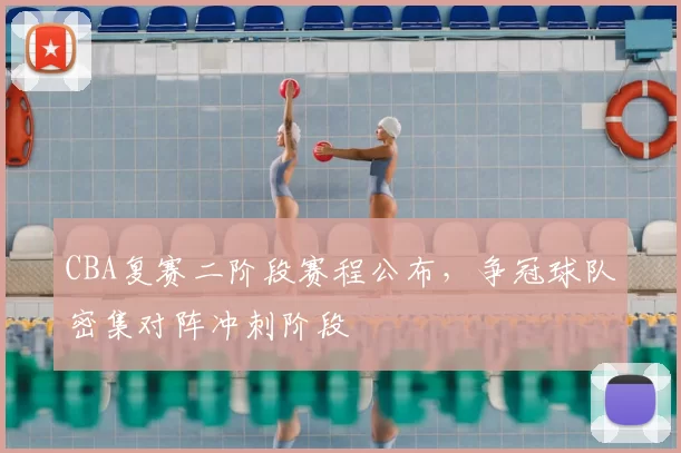 CBA复赛二阶段赛程公布,争冠球队密集对阵冲刺阶段