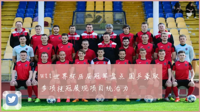 wtt世界杯历届冠军盘点 国乒豪取多项桂冠展现项目统治力