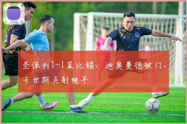 圣保利1-1莱比锡,迪奥曼德破门,卡尔斯点射绝平