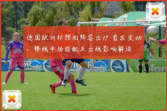 德国欧洲杯预测阵容出炉 首发变动、锋线中场搭配及出线影响解读