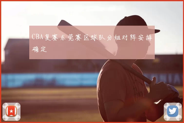 CBA复赛东莞赛区球队分组对阵安排确定