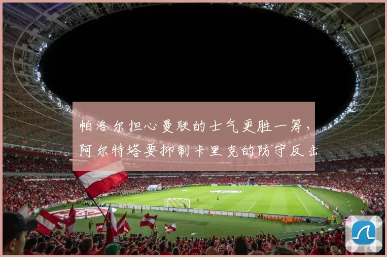 帕洛尔担心曼联的士气更胜一筹,阿尔特塔要抑制卡里克的防守反击