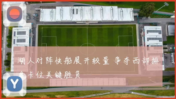 湖人对阵快船展开较量 争夺西部排名卡位关键胜负