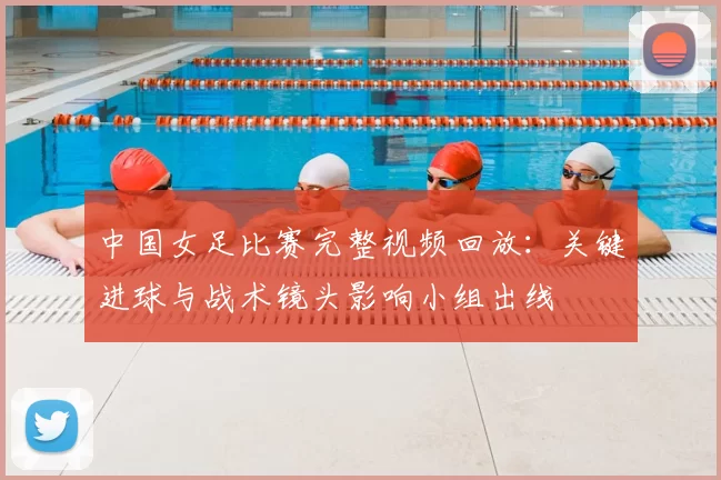 中国女足比赛完整视频回放：关键进球与战术镜头影响小组出线