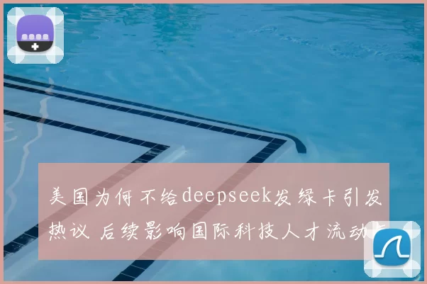 美国为何不给deepseek发绿卡引发热议 后续影响国际科技人才流动与竞争焦点
