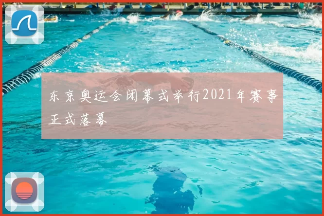 东京奥运会闭幕式举行2021年赛事正式落幕