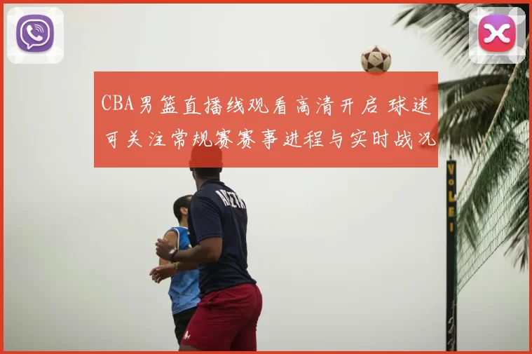 CBA男篮直播线观看高清开启 球迷可关注常规赛赛事进程与实时战况