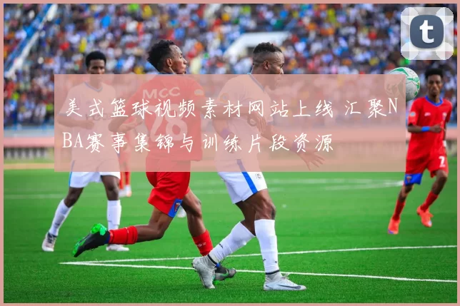 美式篮球视频素材网站上线 汇聚NBA赛事集锦与训练片段资源