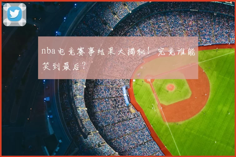 nba电竞赛事结果大揭秘！究竟谁能笑到最后？