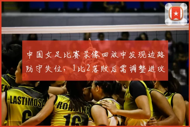 中国女足比赛录像回放中发现边路防守失位，1比2落败后需调整进攻组织