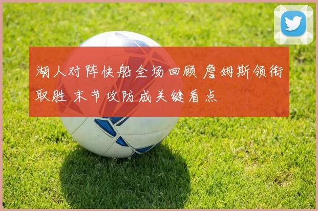 湖人对阵快船全场回顾 詹姆斯领衔取胜 末节攻防成关键看点