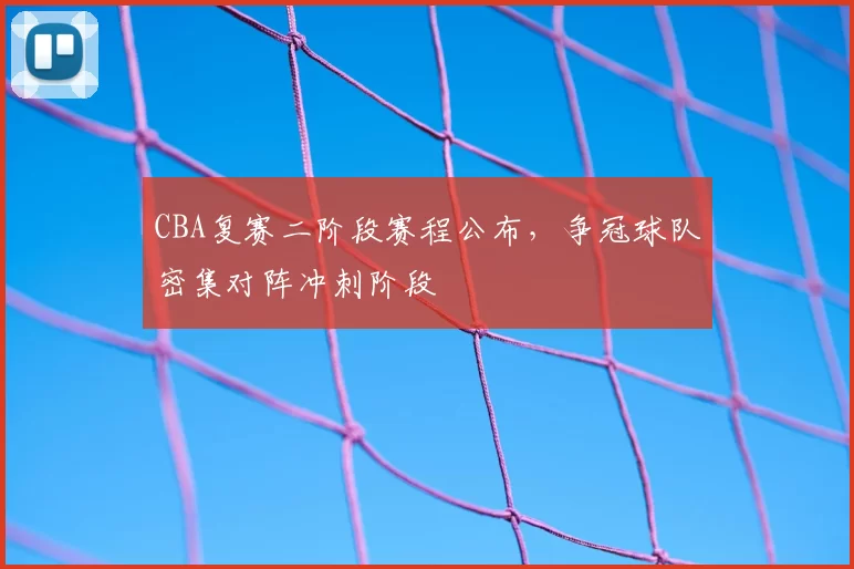 CBA复赛二阶段赛程公布,争冠球队密集对阵冲刺阶段
