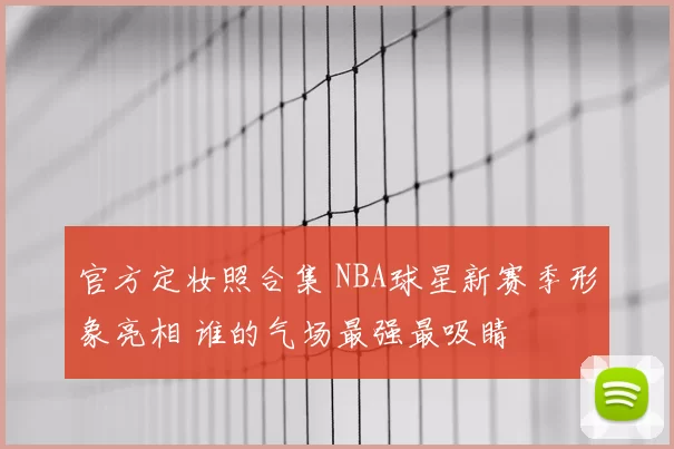 官方定妆照合集 NBA球星新赛季形象亮相 谁的气场最强最吸睛