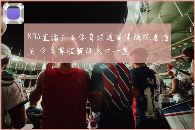 NBA直播广东体育频道高清线观看指南 今日赛程解说入口一览