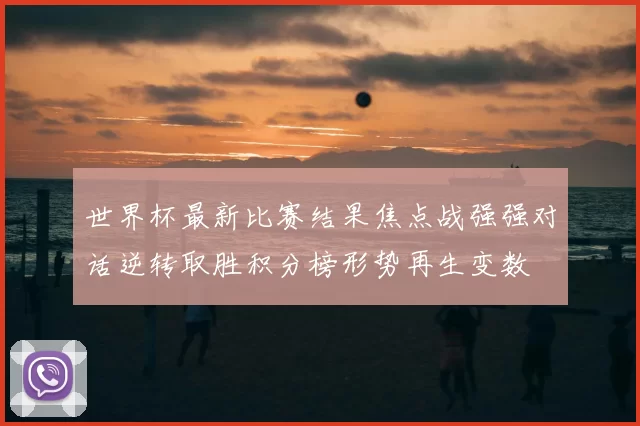 世界杯最新比赛结果焦点战强强对话逆转取胜积分榜形势再生变数