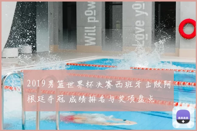 2019男篮世界杯决赛西班牙击败阿根廷夺冠 成绩排名与奖项盘点