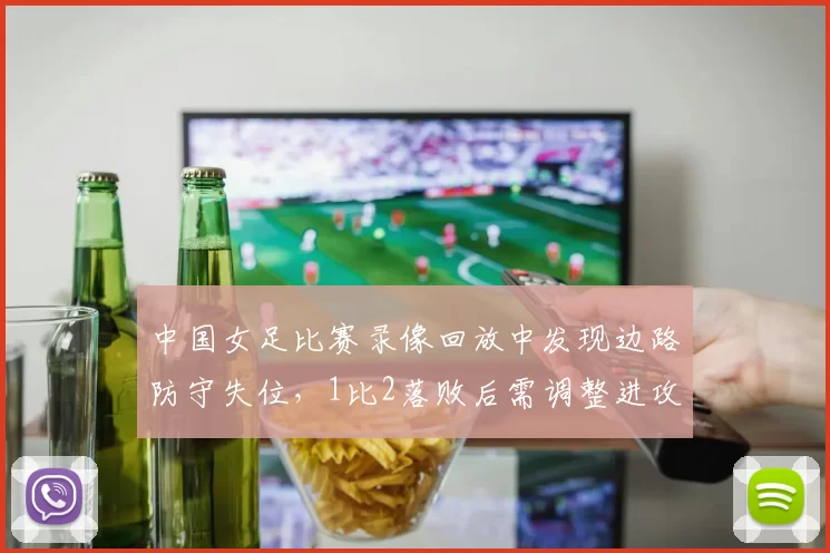 中国女足比赛录像回放中发现边路防守失位，1比2落败后需调整进攻组织
