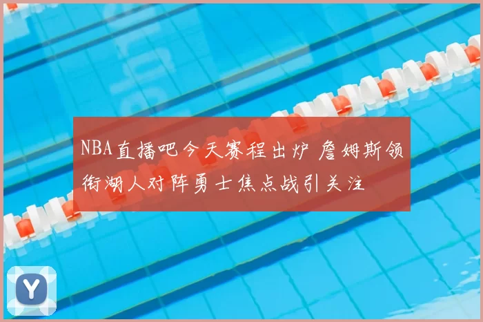NBA直播吧今天赛程出炉 詹姆斯领衔湖人对阵勇士焦点战引关注