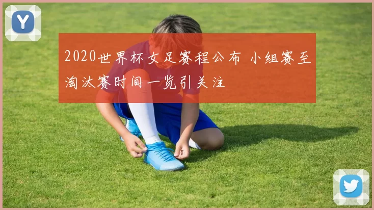 2020世界杯女足赛程公布 小组赛至淘汰赛时间一览引关注