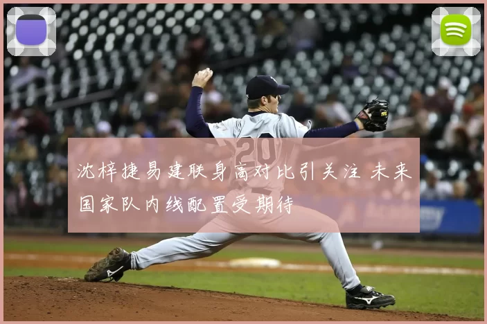 沈梓捷易建联身高对比引关注 未来国家队内线配置受期待