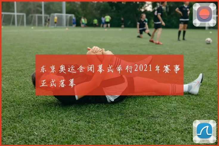 东京奥运会闭幕式举行2021年赛事正式落幕