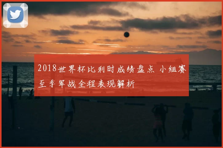2018世界杯比利时成绩盘点 小组赛至季军战全程表现解析