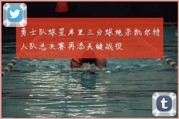 勇士队球星库里三分球绝杀凯尔特人队总决赛再添关键战役