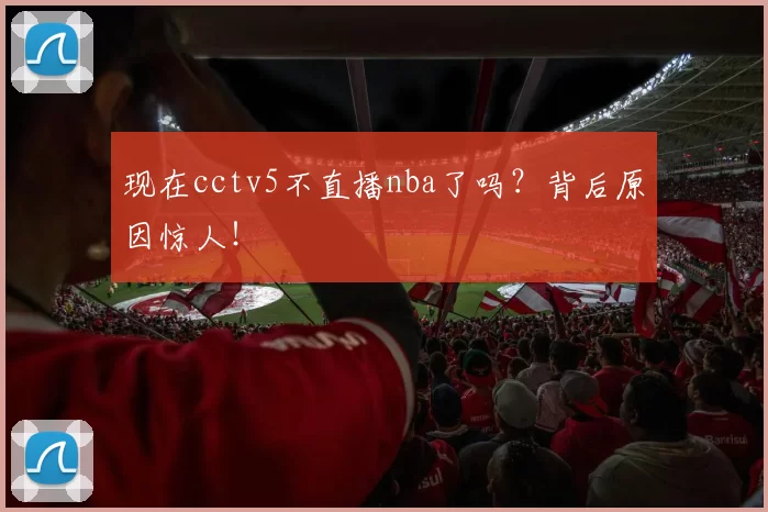 现在cctv5不直播nba了吗？背后原因惊人！