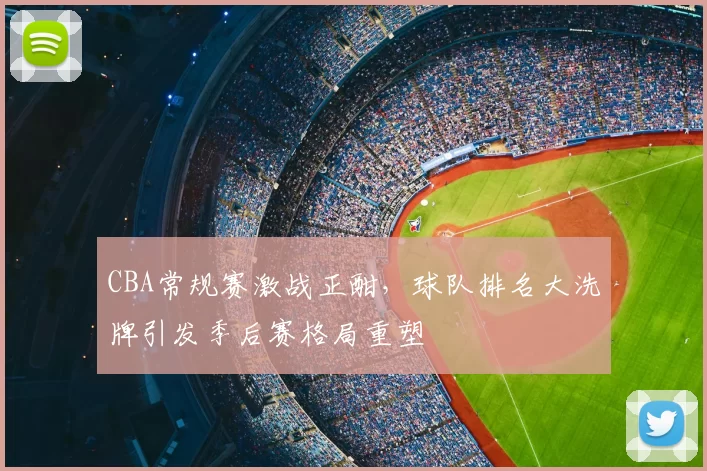 CBA常规赛激战正酣，球队排名大洗牌引发季后赛格局重塑