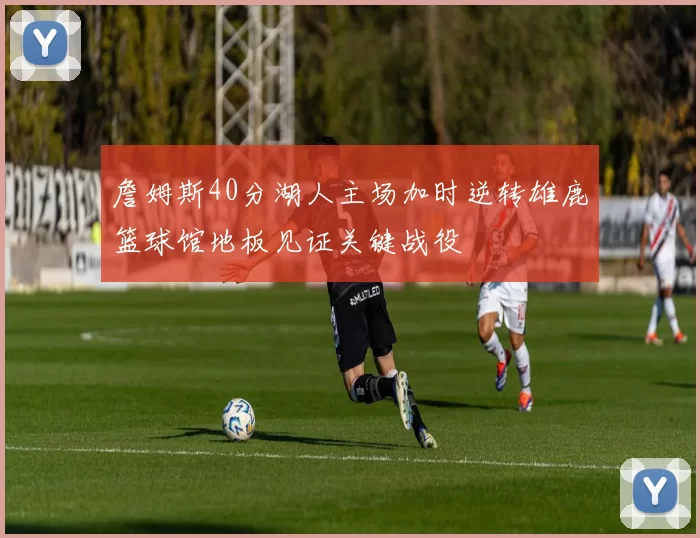 詹姆斯40分湖人主场加时逆转雄鹿篮球馆地板见证关键战役