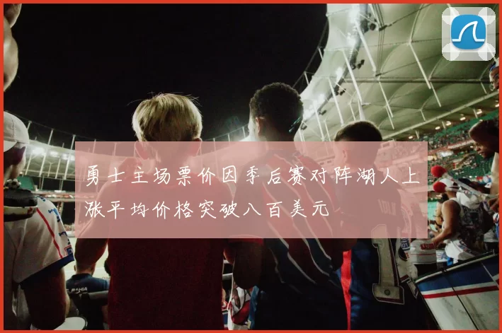 勇士主场票价因季后赛对阵湖人上涨平均价格突破八百美元