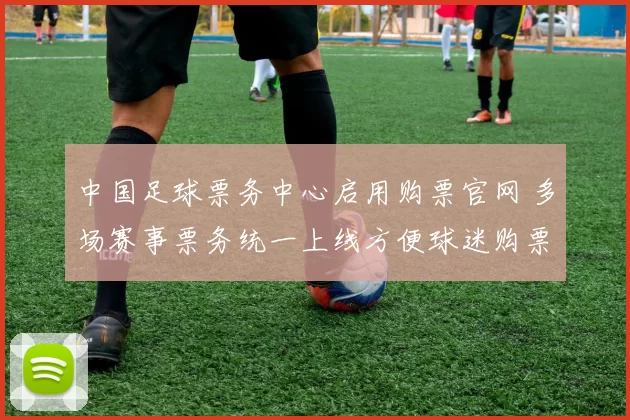 中国足球票务中心启用购票官网 多场赛事票务统一上线方便球迷购票