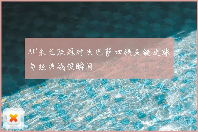 AC米兰欧冠对决巴萨回顾关键进球与经典战役瞬间