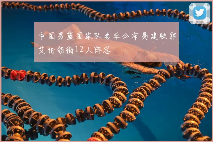 中国男篮国家队名单公布易建联郭艾伦领衔12人阵容