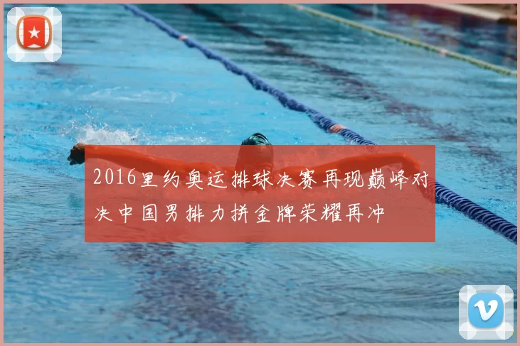 2016里约奥运排球决赛再现巅峰对决中国男排力拼金牌荣耀再冲