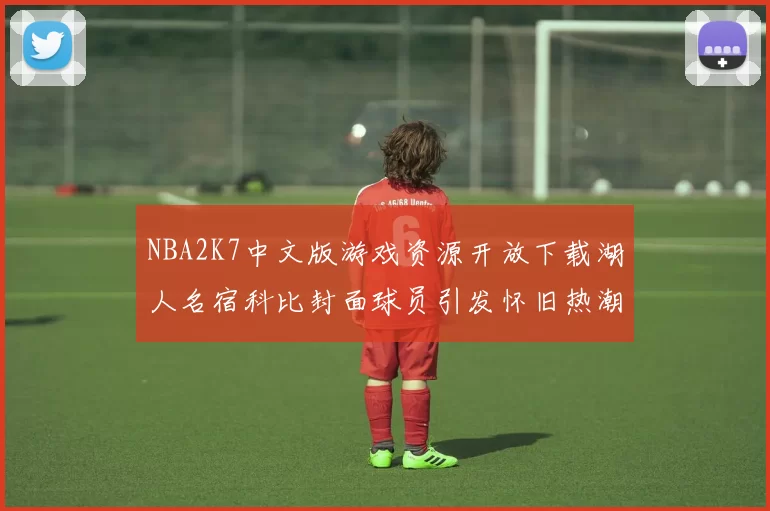 NBA2K7中文版游戏资源开放下载湖人名宿科比封面球员引发怀旧热潮