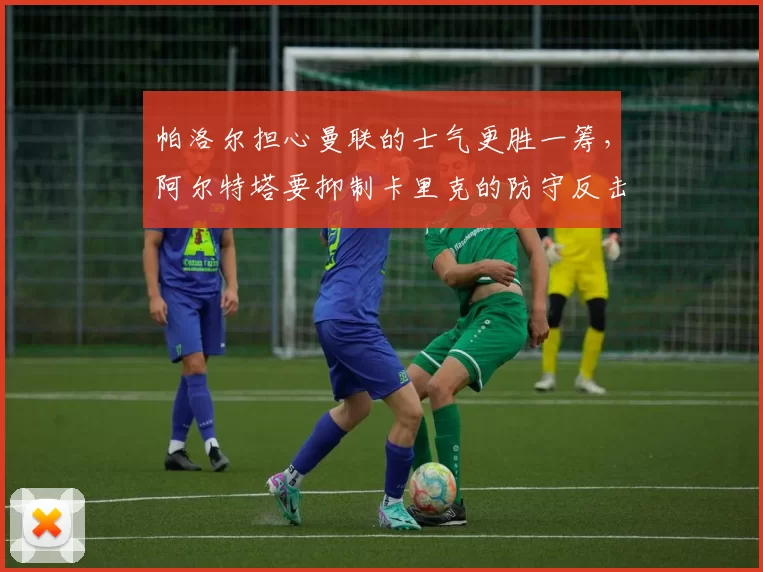 帕洛尔担心曼联的士气更胜一筹,阿尔特塔要抑制卡里克的防守反击